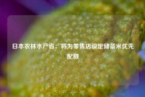 日本农林水产省：将为零售店设定储备米优先配额