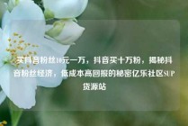 买抖音粉丝10元一万，抖音买十万粉，揭秘抖音粉丝经济，低成本高回报的秘密亿乐社区SUP货源站