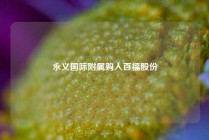 永义国际附属购入百福股份
