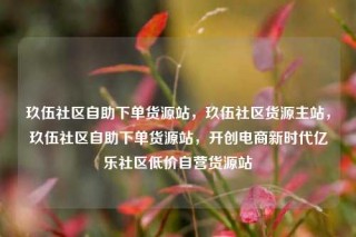 玖伍社区自助下单货源站，玖伍社区货源主站，玖伍社区自助下单货源站，开创电商新时代亿乐社区低价自营货源站