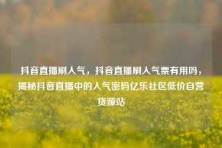 抖音直播刷人气，抖音直播刷人气票有用吗，揭秘抖音直播中的人气密码亿乐社区低价自营货源站