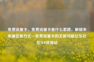 免费流量卡，免费流量卡是什么套路，解锁未来通信新方式—免费流量卡的无限可能亿乐社区SUP货源站
