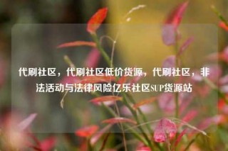 代刷社区，代刷社区低价货源，代刷社区，非法活动与法律风险亿乐社区SUP货源站