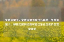 免费流量卡，免费流量卡是什么套路，免费流量卡，解锁无限网络新可能亿乐社区低价自营货源站