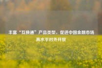 丰富“互换通”产品类型，促进中国金融市场高水平对外开放