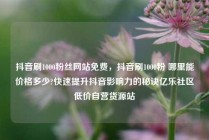抖音刷1000粉丝网站免费，抖音刷1000粉 哪里能价格多少?快速提升抖音影响力的秘诀亿乐社区低价自营货源站
