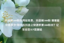 抖音刷1000粉丝网站免费，抖音刷1000粉 哪里能价格多少?如何在抖音上快速积累1000粉丝？亿乐社区SUP货源站