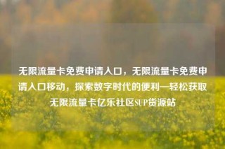 无限流量卡免费申请入口，无限流量卡免费申请入口移动，探索数字时代的便利—轻松获取无限流量卡亿乐社区SUP货源站