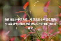 电信流量卡申请免费，电信流量卡申请免费吗，电信流量卡申请免费攻略亿乐社区低价自营货源站
