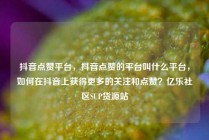 抖音点赞平台，抖音点赞的平台叫什么平台，如何在抖音上获得更多的关注和点赞？亿乐社区SUP货源站
