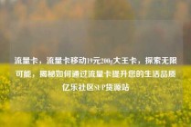 流量卡，流量卡移动19元200g大王卡，探索无限可能，揭秘如何通过流量卡提升您的生活品质亿乐社区SUP货源站