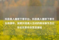 抖音真人播放下单平台，抖音真人播放下单平台有哪些，探索抖音真人互动的商业新生态亿乐社区低价自营货源站