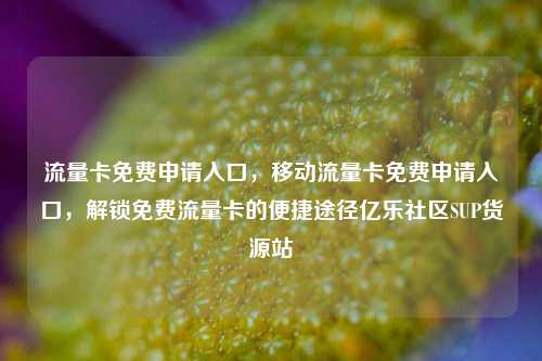 流量卡免费申请入口	，移动流量卡免费申请入口，解锁免费流量卡的便捷途径亿乐社区SUP货源站  第1张