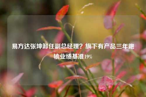 易方达张坤卸任副总经理?旗下有产品三年跑输业绩基准19% 第1张 易方达张坤卸任副总经理?旗下有产品三年跑输业绩基准19% 第1张