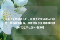 流量卡免费申请入口，流量卡免费申请入口电信，解锁数字自由，探索流量卡免费申领的便捷时代亿乐社区SUP货源站