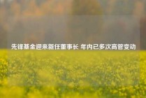 先锋基金迎来新任董事长 年内已多次高管变动