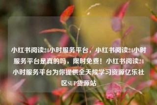 小红书阅读24小时服务平台，小红书阅读24小时服务平台是真的吗，限时免费！小红书阅读24小时服务平台为你提供全天候学习资源亿乐社区SUP货源站