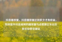 抖音播放量，抖音播放量达到多少才有收益，如何提升抖音视频的播放量与点赞数亿乐社区低价自营货源站
