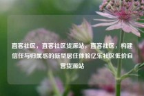 直客社区，直客社区货源站，直客社区，构建信任与归属感的新型居住体验亿乐社区低价自营货源站