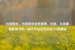 抖音粉丝，抖音粉丝业务套餐，抖音，从流量到影响力的一站式平台亿乐社区SUP货源站
