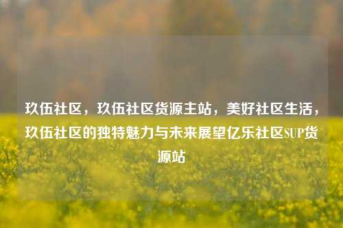 玖伍社区，玖伍社区货源主站	，美好社区生活，玖伍社区的独特魅力与未来展望亿乐社区SUP货源站  第1张