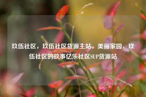 玖伍社区，玖伍社区货源主站，美丽家园	，玖伍社区的故事亿乐社区SUP货源站  第1张